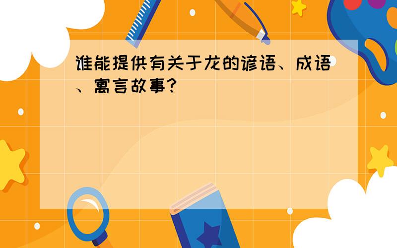 谁能提供有关于龙的谚语、成语、寓言故事?