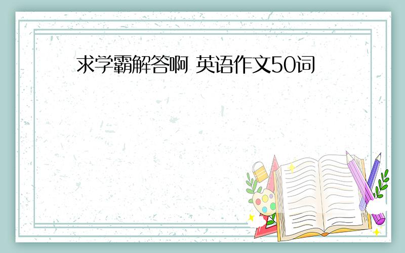 求学霸解答啊 英语作文50词