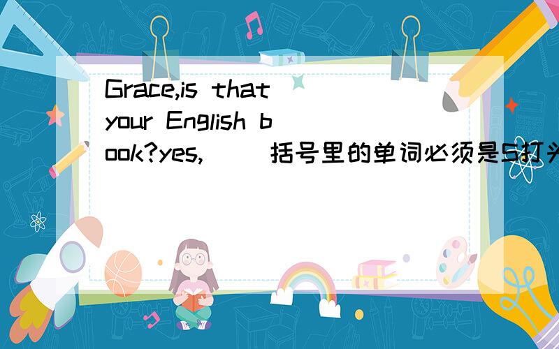 Grace,is that your English book?yes,( )括号里的单词必须是S打头的