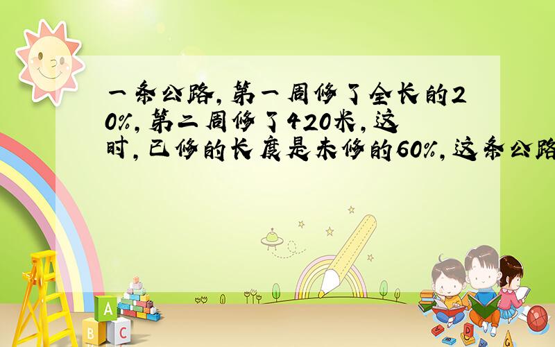 一条公路,第一周修了全长的20%,第二周修了420米,这时,已修的长度是未修的60%,这条公路全长多少米?