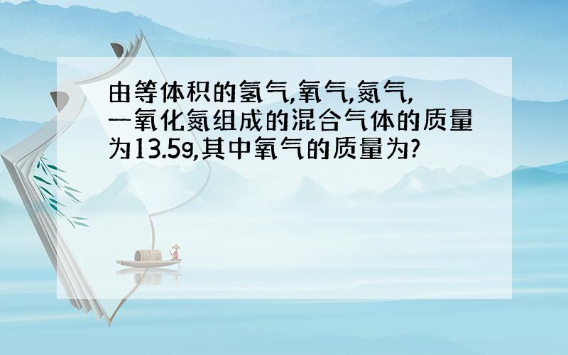 由等体积的氢气,氧气,氮气,一氧化氮组成的混合气体的质量为13.5g,其中氧气的质量为?