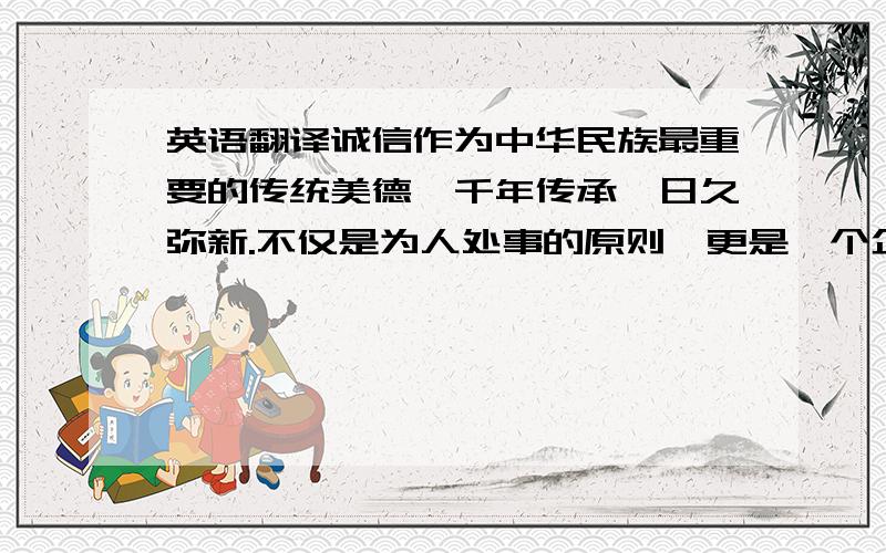 英语翻译诚信作为中华民族最重要的传统美德,千年传承,日久弥新.不仅是为人处事的原则,更是一个企业乃至一个国家、一个民族的