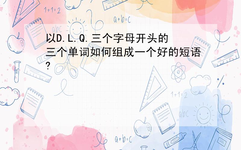 以D.L.Q.三个字母开头的三个单词如何组成一个好的短语?