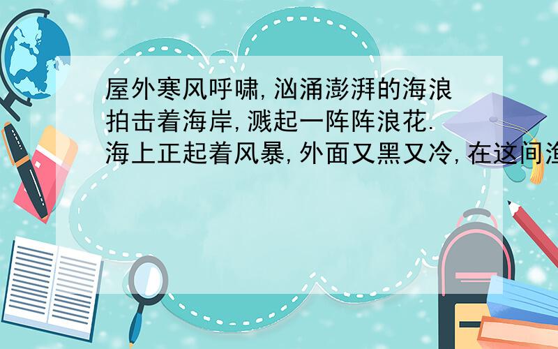 屋外寒风呼啸,汹涌澎湃的海浪拍击着海岸,溅起一阵阵浪花.海上正起着风暴,外面又黑又冷,在这间渔家的小屋里却温暖而舒适.在