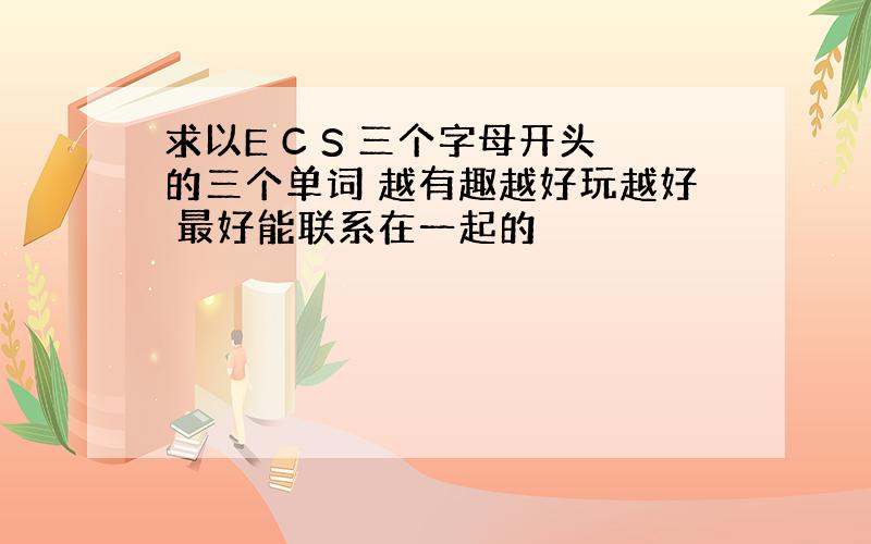 求以E C S 三个字母开头的三个单词 越有趣越好玩越好 最好能联系在一起的