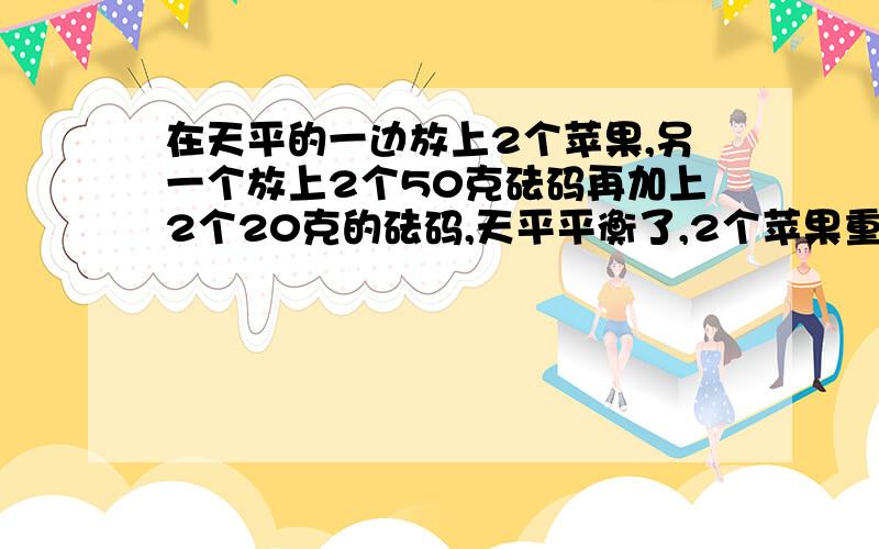 在天平的一边放上2个苹果,另一个放上2个50克砝码再加上2个20克的砝码,天平平衡了,2个苹果重?