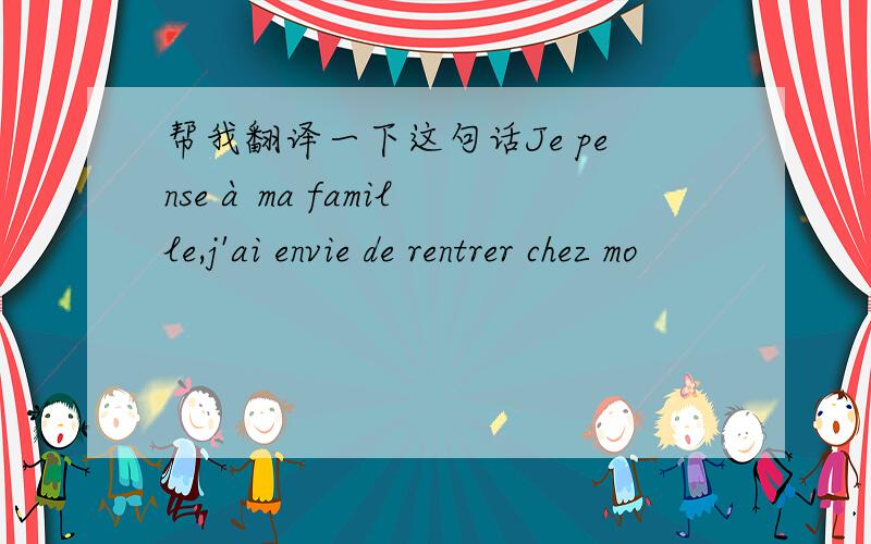 帮我翻译一下这句话Je pense à ma famille,j'ai envie de rentrer chez mo