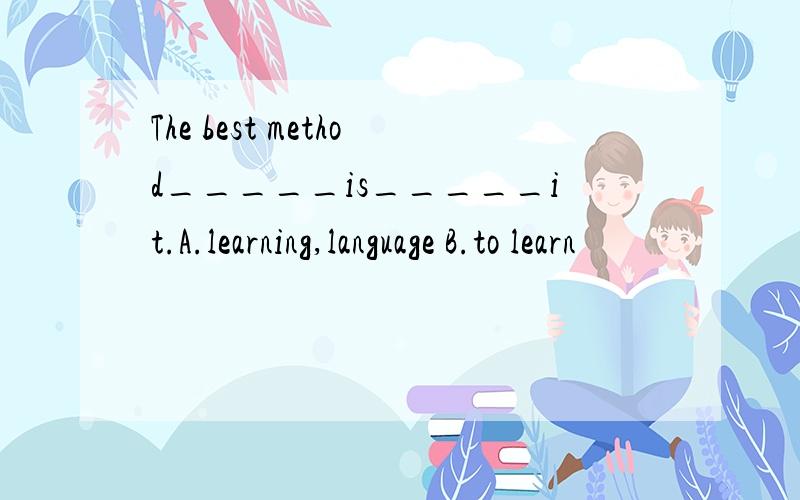 The best method_____is_____it.A.learning,language B.to learn