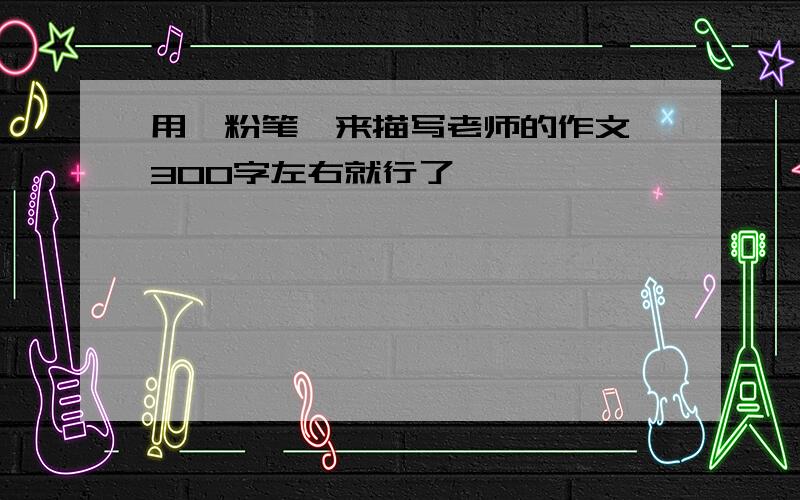 用{粉笔}来描写老师的作文 300字左右就行了