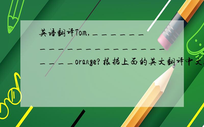 英语翻译Tom,________________________orange?根据上面的英文翻译中文!