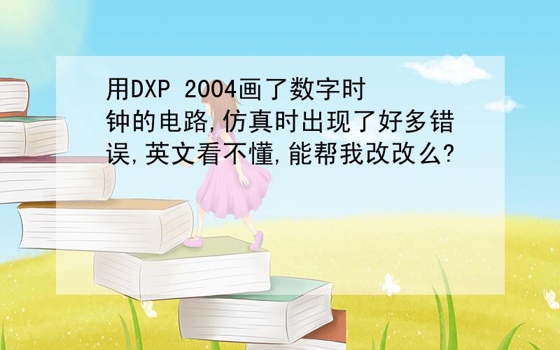 用DXP 2004画了数字时钟的电路,仿真时出现了好多错误,英文看不懂,能帮我改改么?