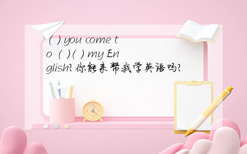 ( ) you come to ( )( ) my English?你能来帮我学英语吗?