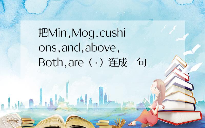 把Min,Mog,cushions,and,above,Both,are（·）连成一句