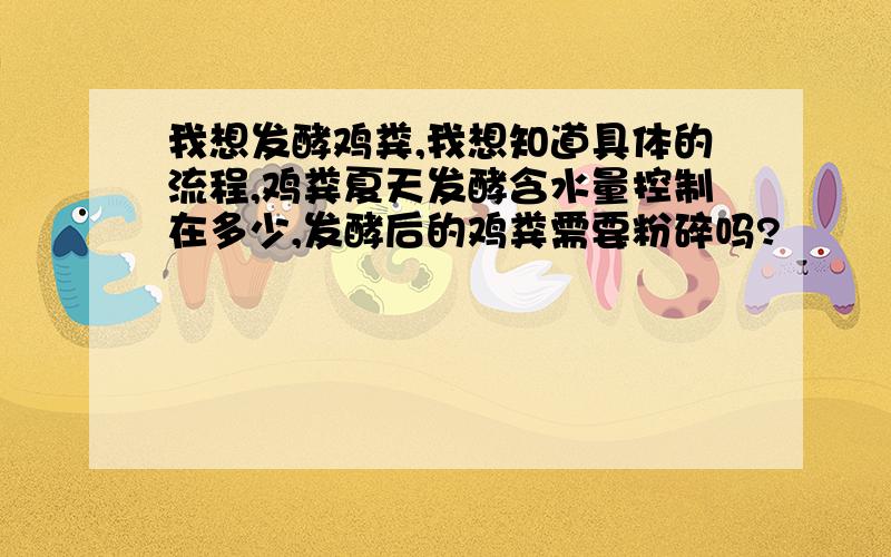 我想发酵鸡粪,我想知道具体的流程,鸡粪夏天发酵含水量控制在多少,发酵后的鸡粪需要粉碎吗?