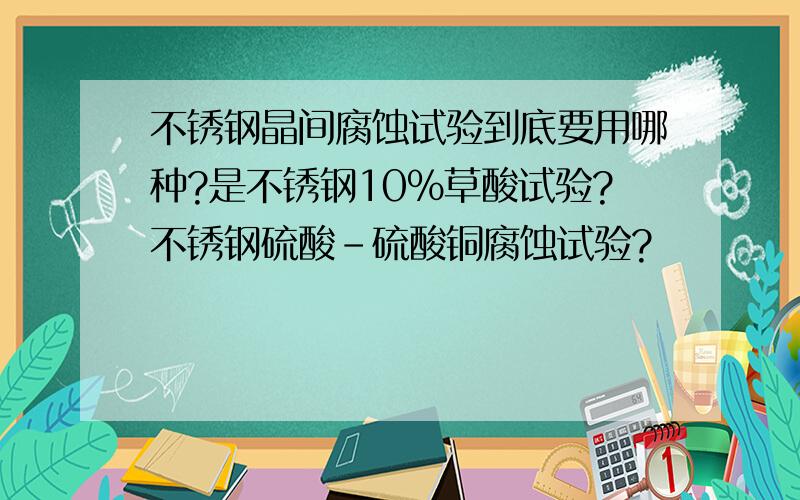 不锈钢晶间腐蚀试验到底要用哪种?是不锈钢10%草酸试验?不锈钢硫酸-硫酸铜腐蚀试验?