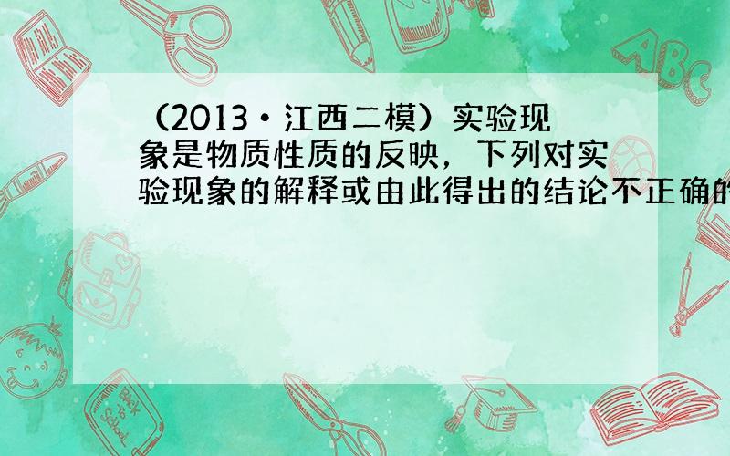 （2013•江西二模）实验现象是物质性质的反映，下列对实验现象的解释或由此得出的结论不正确的是（　　）