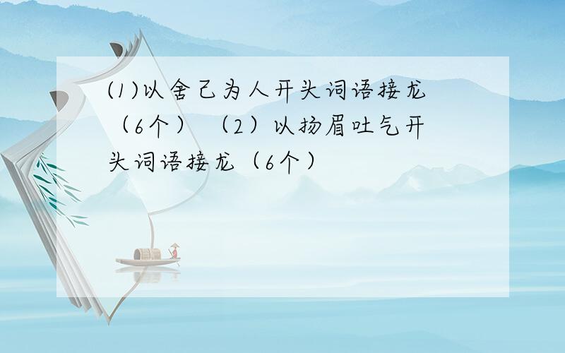 (1)以舍己为人开头词语接龙（6个） （2）以扬眉吐气开头词语接龙（6个）