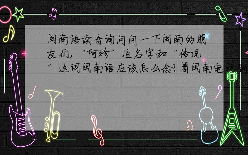 闽南语读音询问问一下闽南的朋友们,“阿珍”这名字和“传说”这词闽南语应该怎么念?看闽南电视剧,发现各有两种读音：阿珍：A