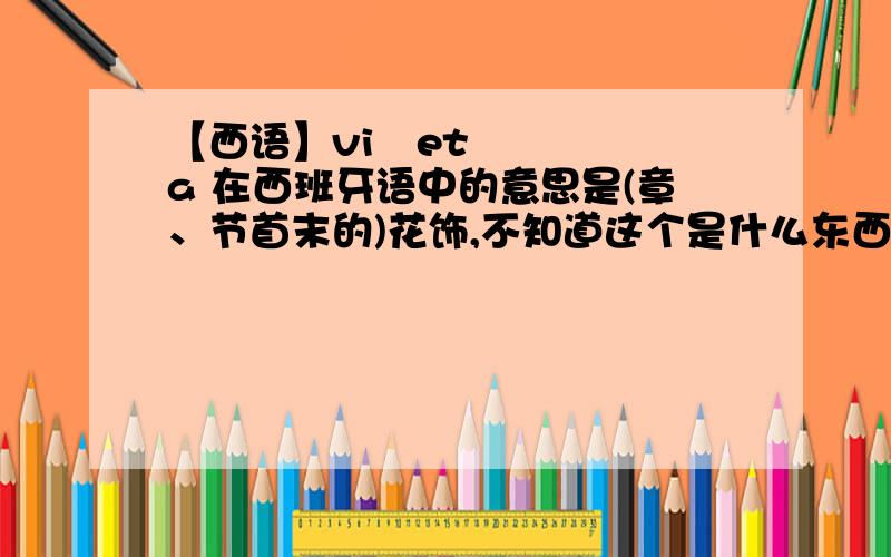 【西语】viñeta 在西班牙语中的意思是(章、节首末的)花饰,不知道这个是什么东西