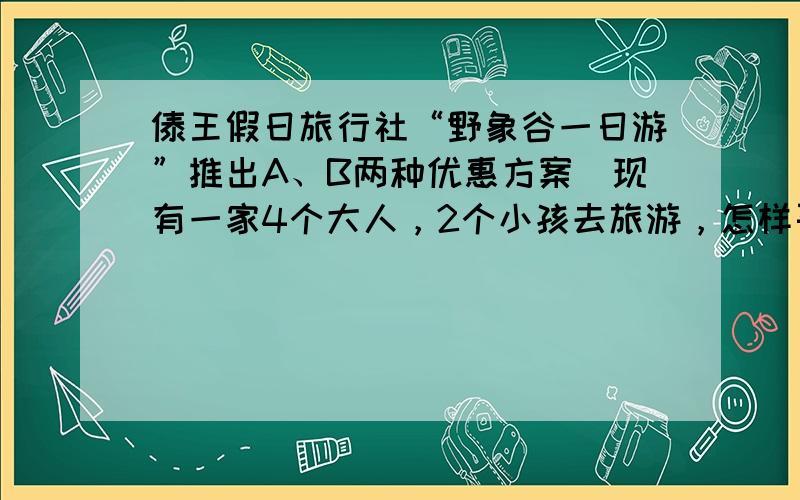 傣王假日旅行社“野象谷一日游”推出A、B两种优惠方案．现有一家4个大人，2个小孩去旅游，怎样买票最省钱？