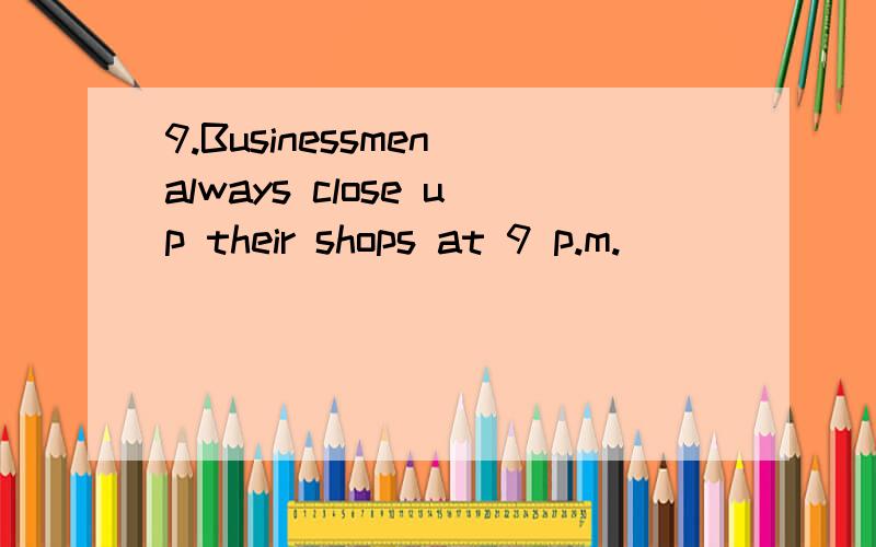 9.Businessmen always close up their shops at 9 p.m.