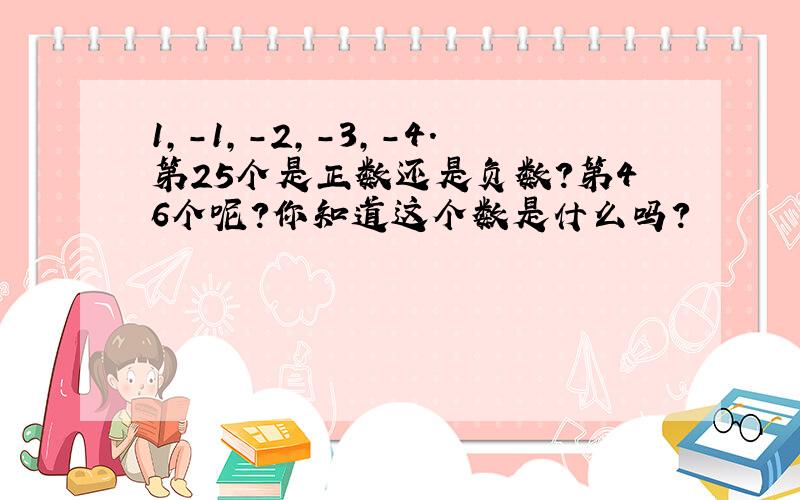 1,－1,－2,－3,－4.第25个是正数还是负数?第46个呢?你知道这个数是什么吗?