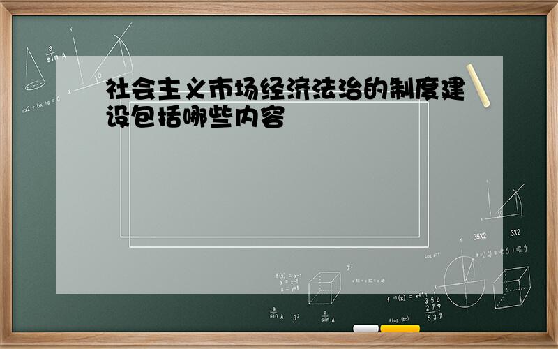 社会主义市场经济法治的制度建设包括哪些内容