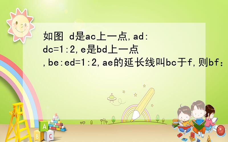 如图 d是ac上一点,ad:dc=1:2,e是bd上一点,be:ed=1:2,ae的延长线叫bc于f,则bf：fc为?