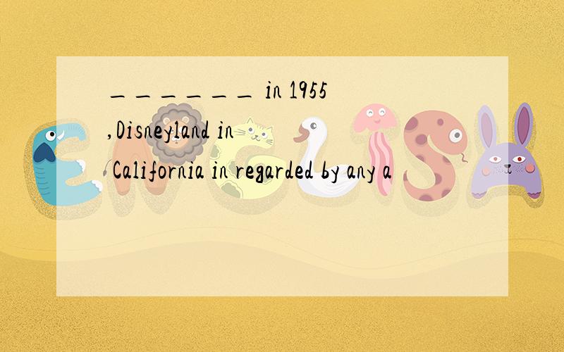 ______ in 1955,Disneyland in California in regarded by any a