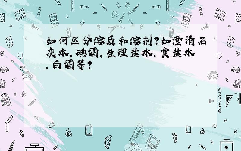 如何区分溶质和溶剂?如澄清石灰水,碘酒,生理盐水,食盐水,白酒等?