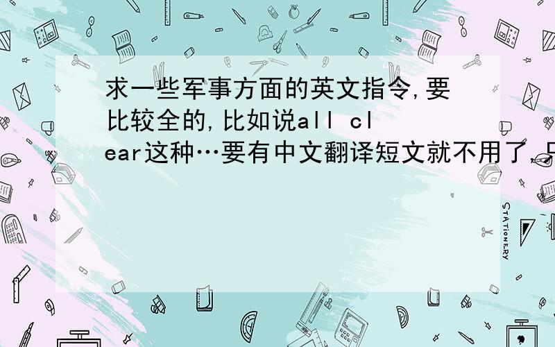 求一些军事方面的英文指令,要比较全的,比如说all clear这种…要有中文翻译短文就不用了,只给出短语和单词还有中午翻