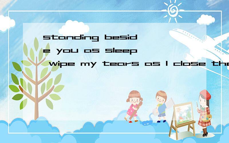 standing beside you as sleep wipe my tears as I close the 3Q