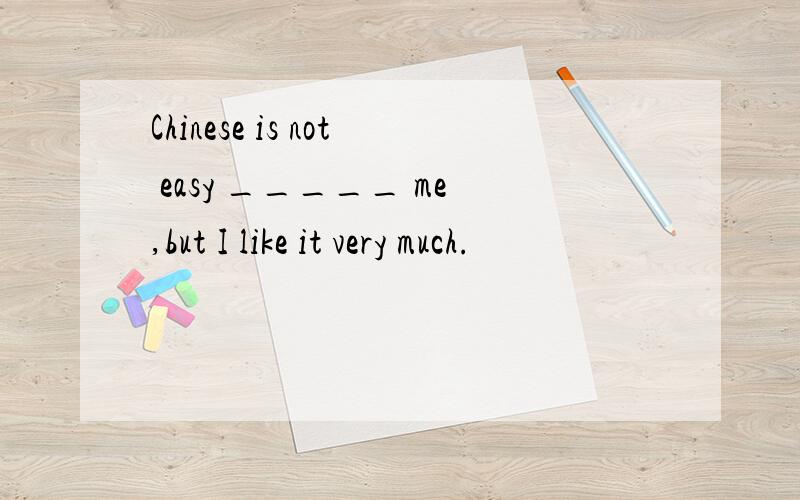 Chinese is not easy _____ me,but I like it very much.