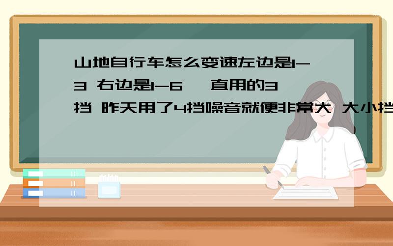 山地自行车怎么变速左边是1-3 右边是1-6 一直用的3挡 昨天用了4挡噪音就便非常大 大小挡要怎么分配