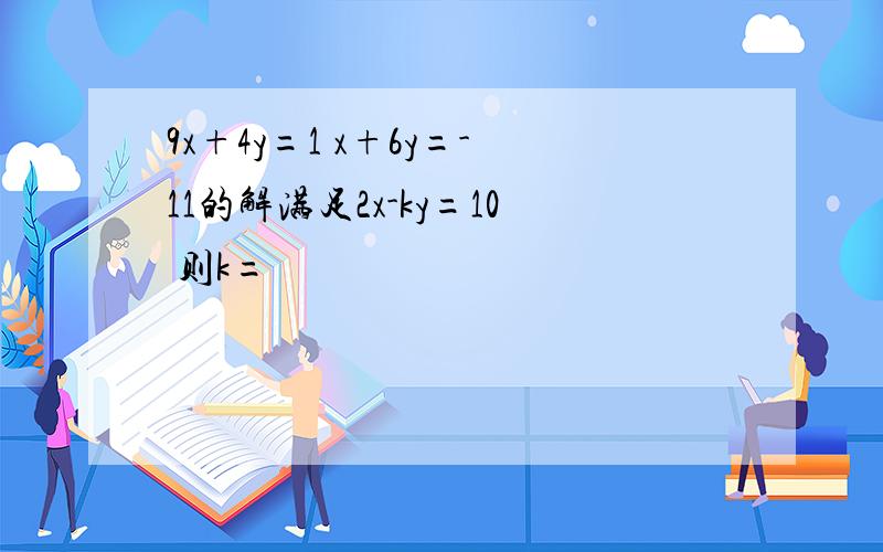 9x+4y=1 x+6y=-11的解满足2x-ky=10 则k=