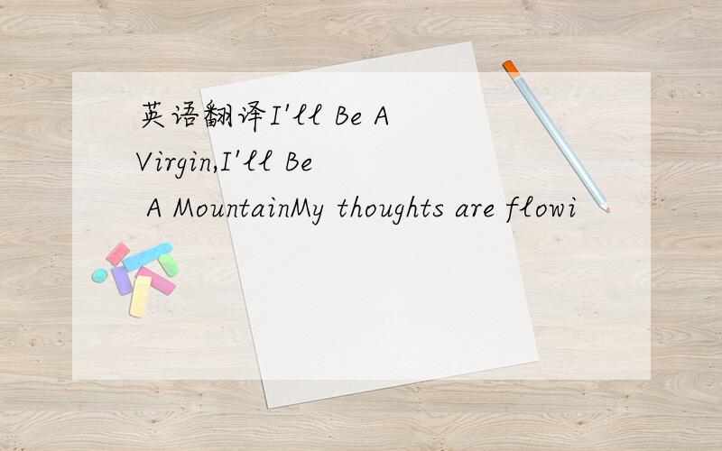 英语翻译I'll Be A Virgin,I'll Be A MountainMy thoughts are flowi