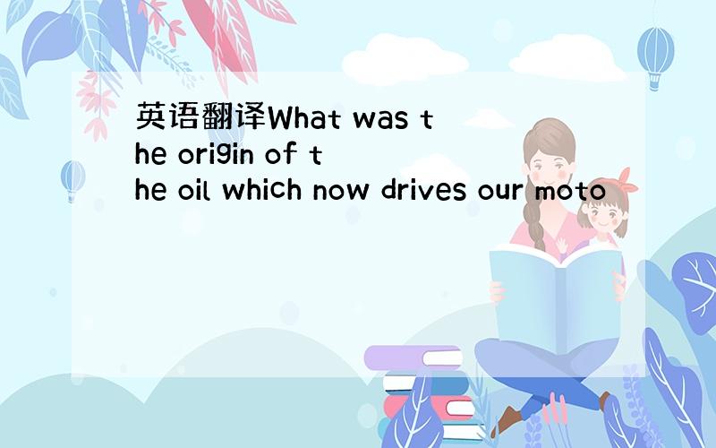 英语翻译What was the origin of the oil which now drives our moto