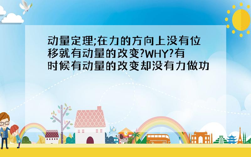 动量定理;在力的方向上没有位移就有动量的改变?WHY?有时候有动量的改变却没有力做功