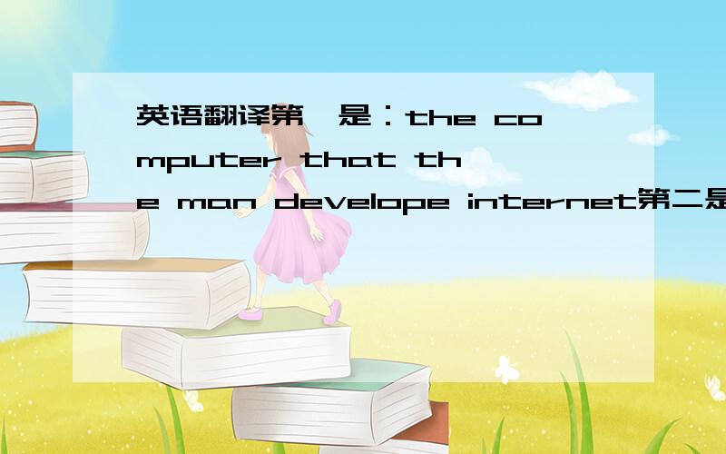 英语翻译第一是：the computer that the man develope internet第二是：the c