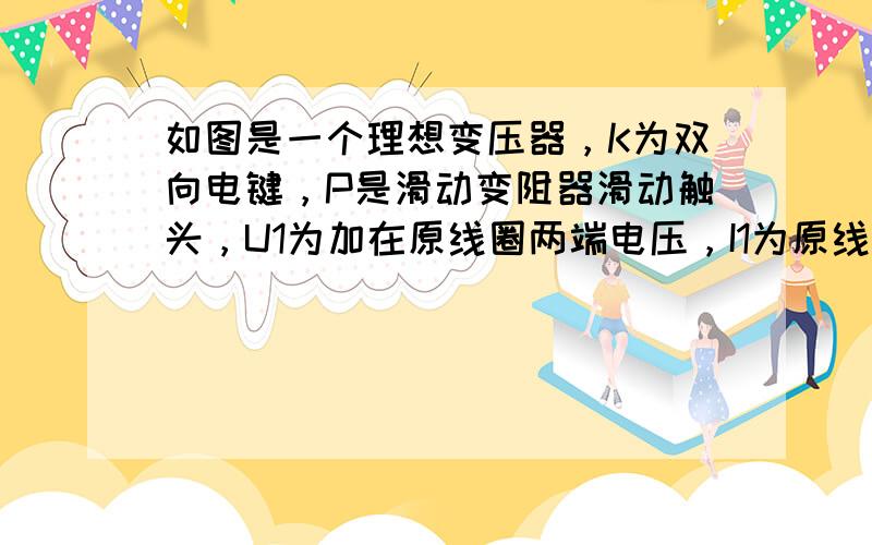 如图是一个理想变压器，K为双向电键，P是滑动变阻器滑动触头，U1为加在原线圈两端电压，I1为原线圈上电流，则（　　）