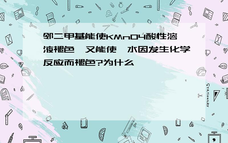 邻二甲基能使KMnO4酸性溶液褪色,又能使溴水因发生化学反应而褪色?为什么