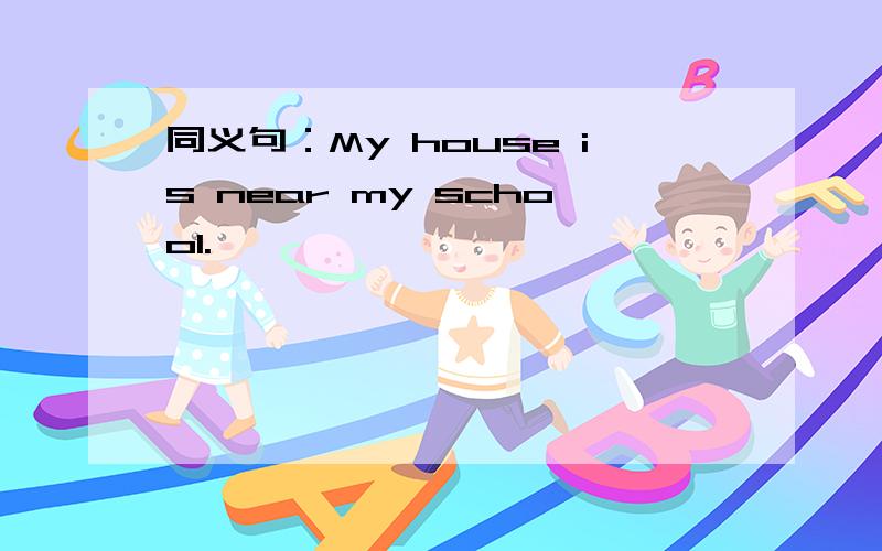 同义句：My house is near my school.