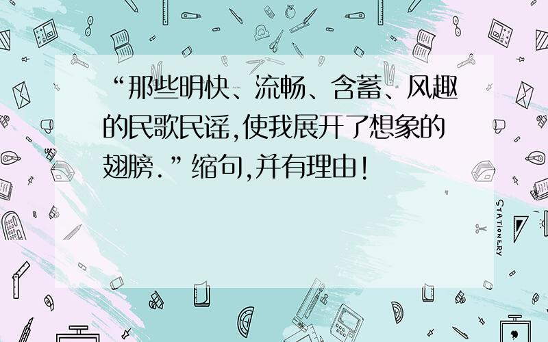 “那些明快、流畅、含蓄、风趣的民歌民谣,使我展开了想象的翅膀.”缩句,并有理由!