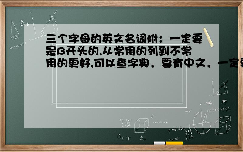 三个字母的英文名词附：一定要是B开头的,从常用的列到不常用的更好,可以查字典，要有中文，一定要全，还有再次说明，名词！不