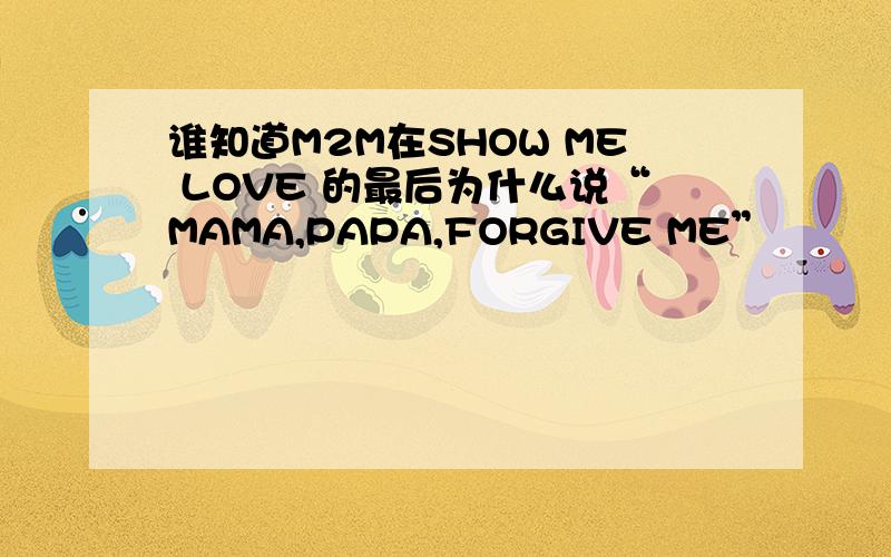 谁知道M2M在SHOW ME LOVE 的最后为什么说“MAMA,PAPA,FORGIVE ME”