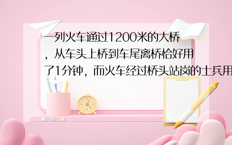 一列火车通过1200米的大桥，从车头上桥到车尾离桥恰好用了1分钟，而火车经过桥头站岗的士兵用了12秒．这列火车的长度是_