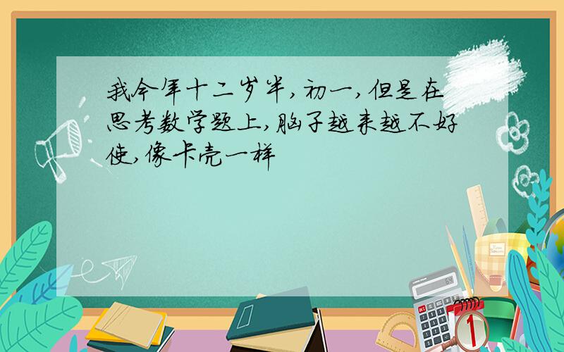 我今年十二岁半,初一,但是在思考数学题上,脑子越来越不好使,像卡壳一样