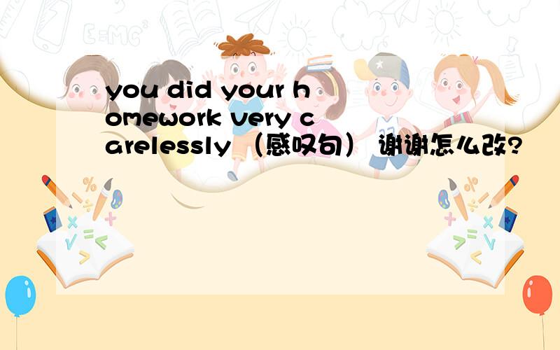 you did your homework very carelessly （感叹句） 谢谢怎么改?