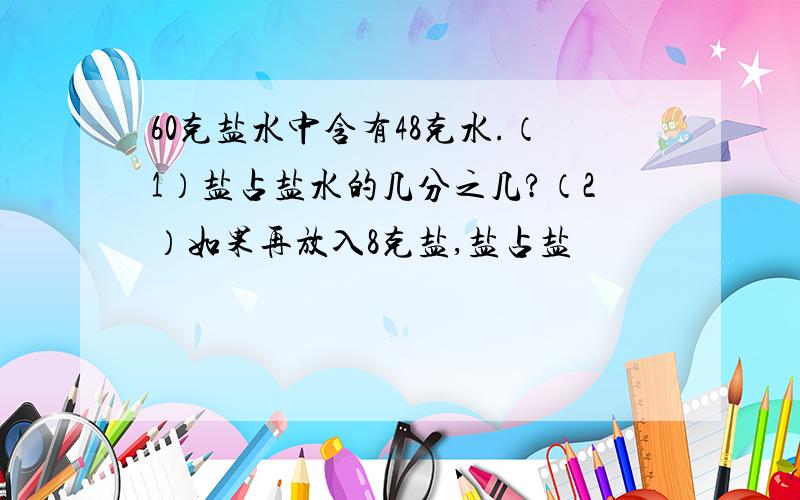 60克盐水中含有48克水.（1）盐占盐水的几分之几?（2）如果再放入8克盐,盐占盐