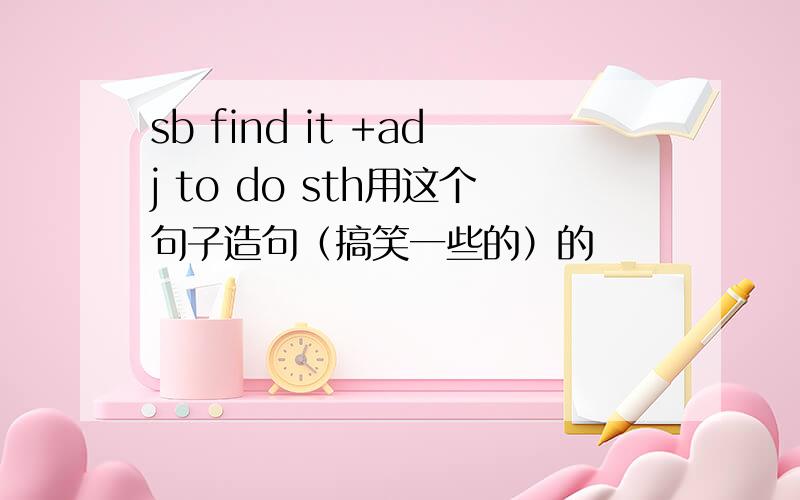 sb find it +adj to do sth用这个句子造句（搞笑一些的）的